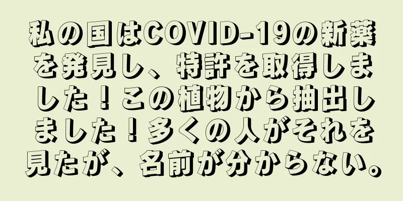 私の国はCOVID-19の新薬を発見し、特許を取得しました！この植物から抽出しました！多くの人がそれを見たが、名前が分からない。