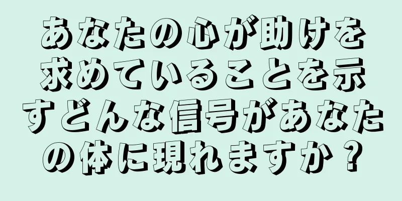あなたの心が助けを求めていることを示すどんな信号があなたの体に現れますか？