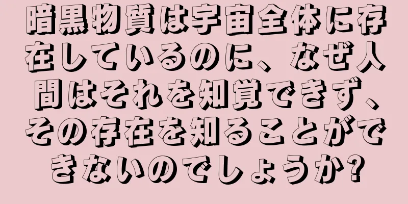 暗黒物質は宇宙全体に存在しているのに、なぜ人間はそれを知覚できず、その存在を知ることができないのでしょうか?