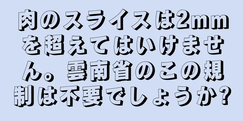 肉のスライスは2mmを超えてはいけません。雲南省のこの規制は不要でしょうか?