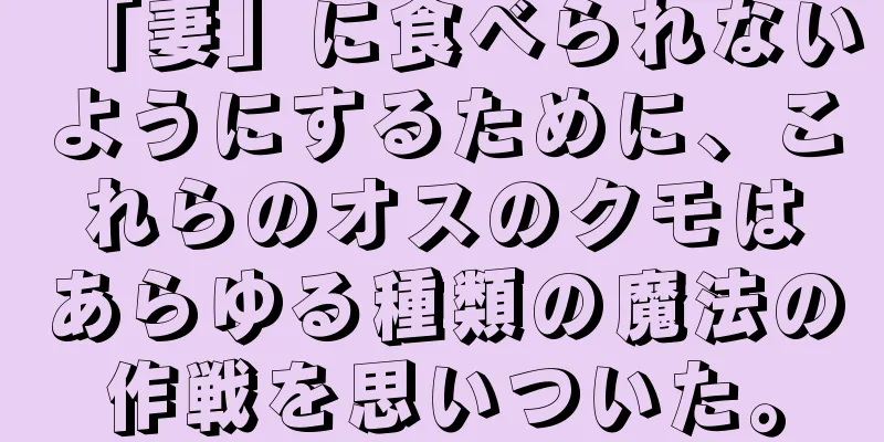 「妻」に食べられないようにするために、これらのオスのクモはあらゆる種類の魔法の作戦を思いついた。