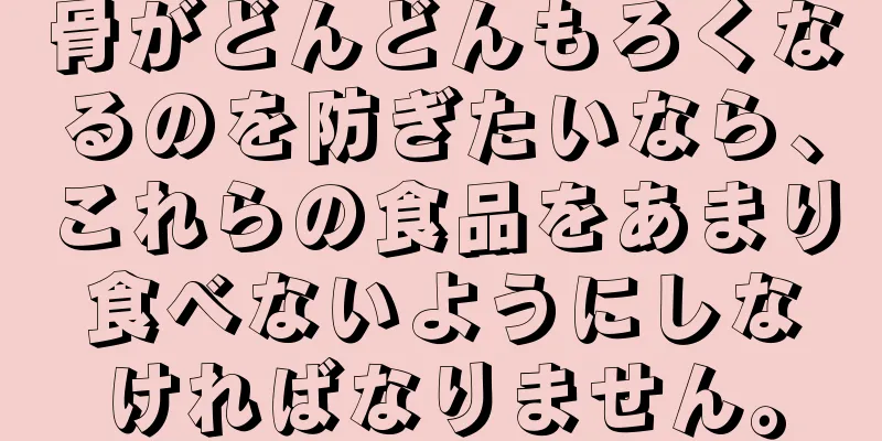 骨がどんどんもろくなるのを防ぎたいなら、これらの食品をあまり食べないようにしなければなりません。