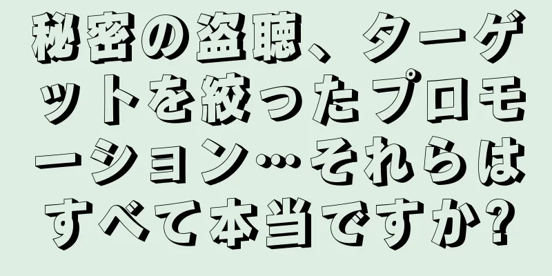 秘密の盗聴、ターゲットを絞ったプロモーション…それらはすべて本当ですか?