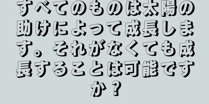 すべてのものは太陽の助けによって成長します。それがなくても成長することは可能ですか？