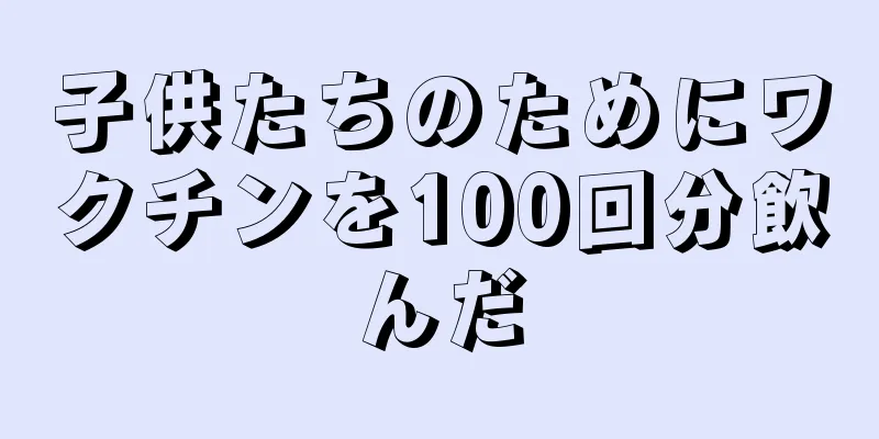 子供たちのためにワクチンを100回分飲んだ