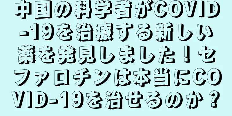 中国の科学者がCOVID-19を治療する新しい薬を発見しました！セファロチンは本当にCOVID-19を治せるのか？
