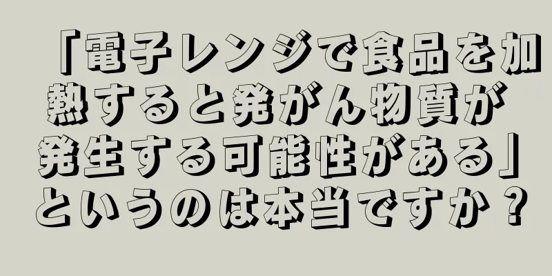 「電子レンジで食品を加熱すると発がん物質が発生する可能性がある」というのは本当ですか？