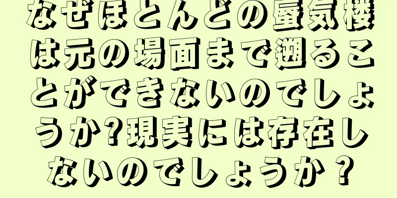 なぜほとんどの蜃気楼は元の場面まで遡ることができないのでしょうか?現実には存在しないのでしょうか？