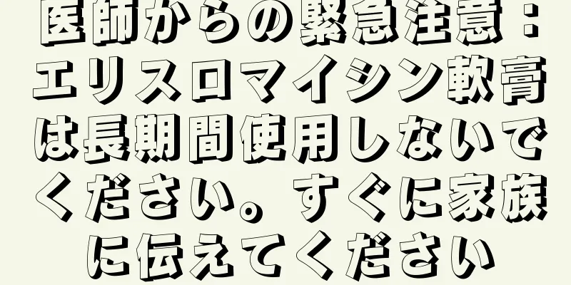 医師からの緊急注意：エリスロマイシン軟膏は長期間使用しないでください。すぐに家族に伝えてください