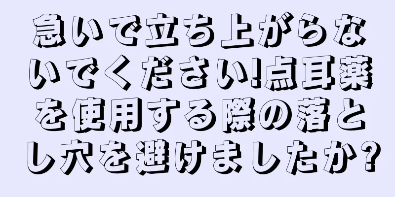 急いで立ち上がらないでください!点耳薬を使用する際の落とし穴を避けましたか?