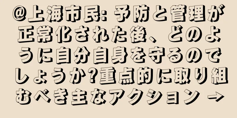 @上海市民: 予防と管理が正常化された後、どのように自分自身を守るのでしょうか?重点的に取り組むべき主なアクション →