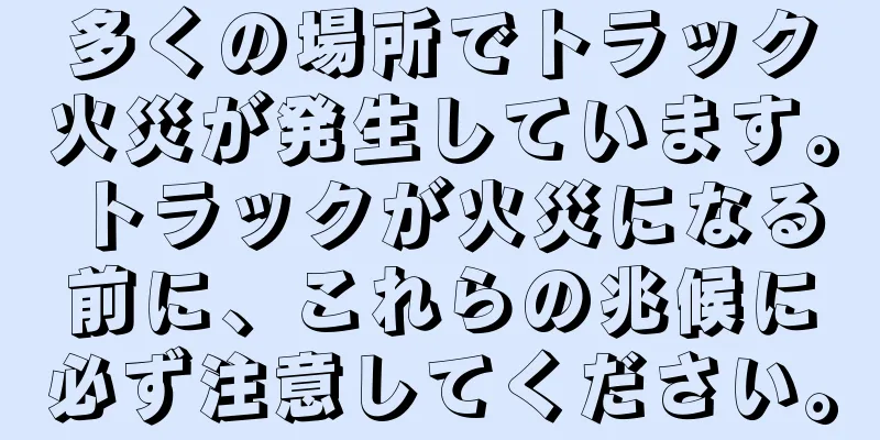 多くの場所でトラック火災が発生しています。トラックが火災になる前に、これらの兆候に必ず注意してください。