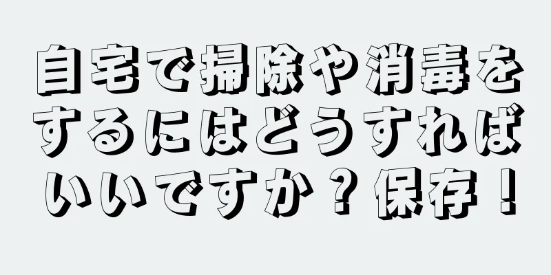 自宅で掃除や消毒をするにはどうすればいいですか？保存！