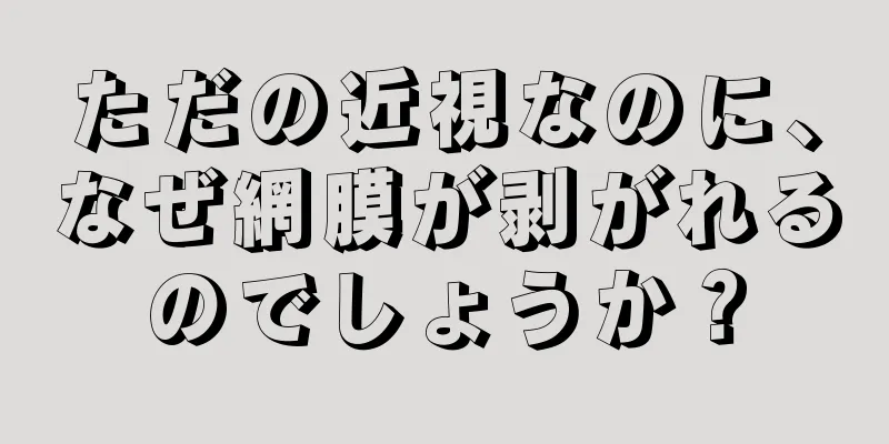 ただの近視なのに、なぜ網膜が剥がれるのでしょうか？