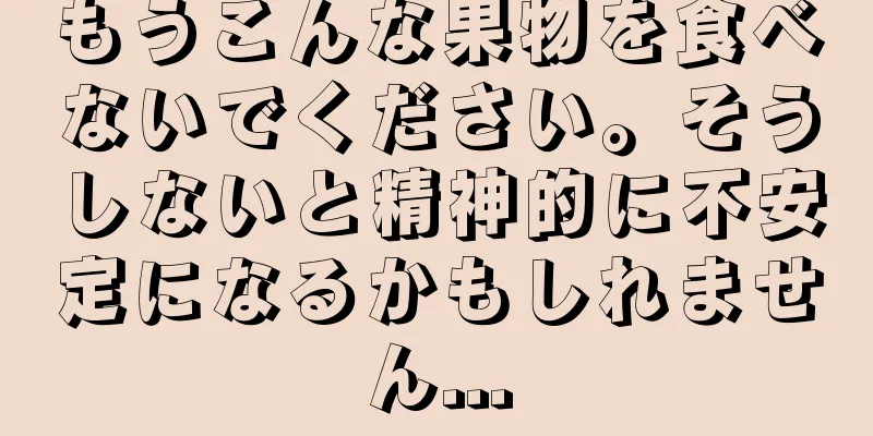 もうこんな果物を食べないでください。そうしないと精神的に不安定になるかもしれません...