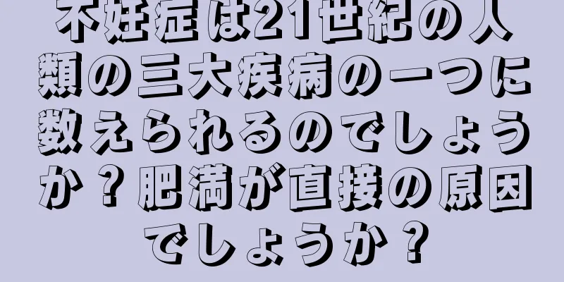 不妊症は21世紀の人類の三大疾病の一つに数えられるのでしょうか？肥満が直接の原因でしょうか？