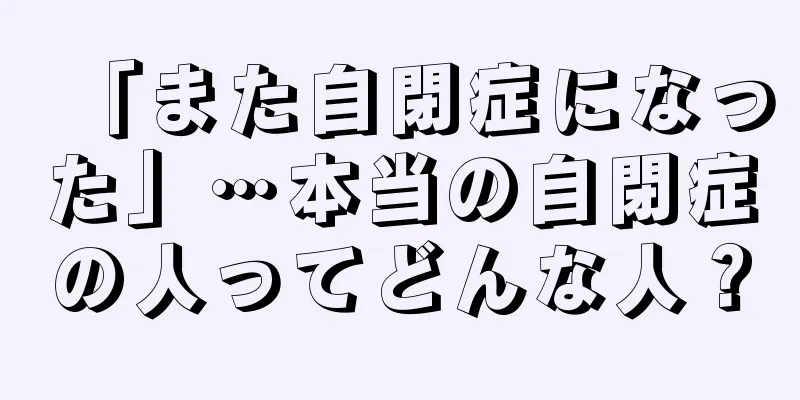 「また自閉症になった」…本当の自閉症の人ってどんな人？
