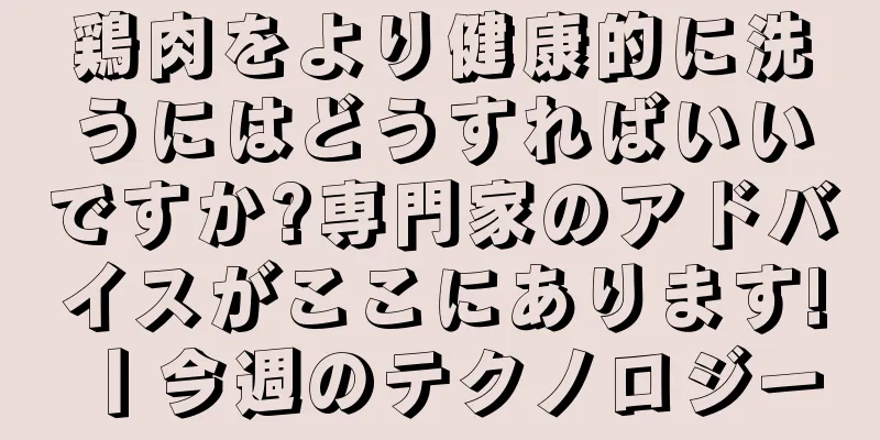 鶏肉をより健康的に洗うにはどうすればいいですか?専門家のアドバイスがここにあります!丨今週のテクノロジー