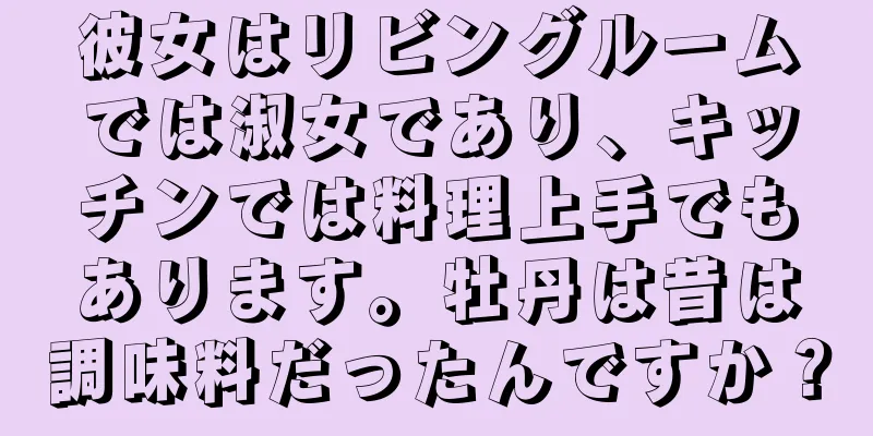 彼女はリビングルームでは淑女であり、キッチンでは料理上手でもあります。牡丹は昔は調味料だったんですか？
