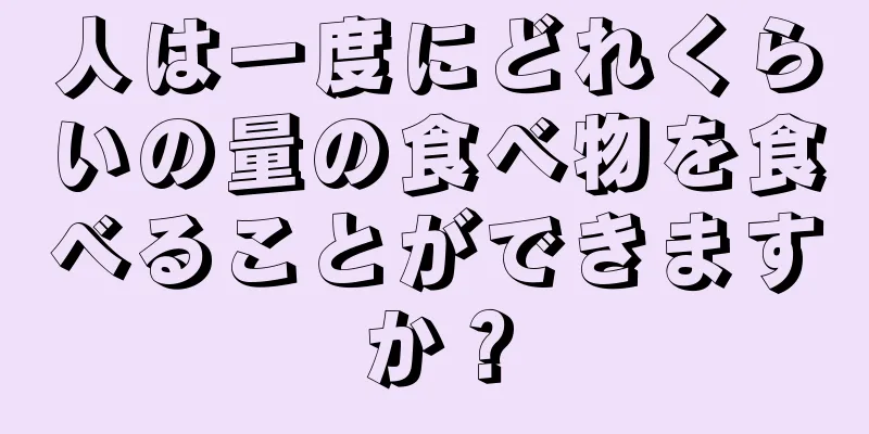 人は一度にどれくらいの量の食べ物を食べることができますか？