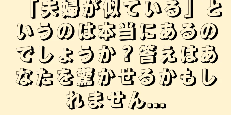 「夫婦が似ている」というのは本当にあるのでしょうか？答えはあなたを驚かせるかもしれません...