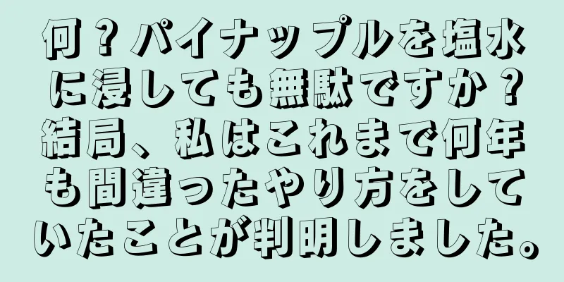 何？パイナップルを塩水に浸しても無駄ですか？結局、私はこれまで何年も間違ったやり方をしていたことが判明しました。
