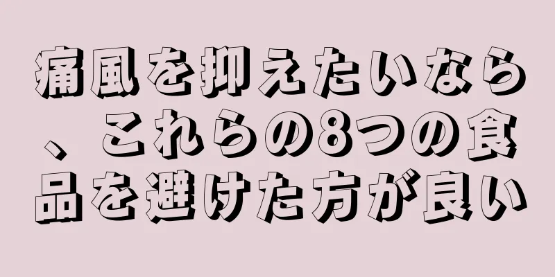 痛風を抑えたいなら、これらの8つの食品を避けた方が良い