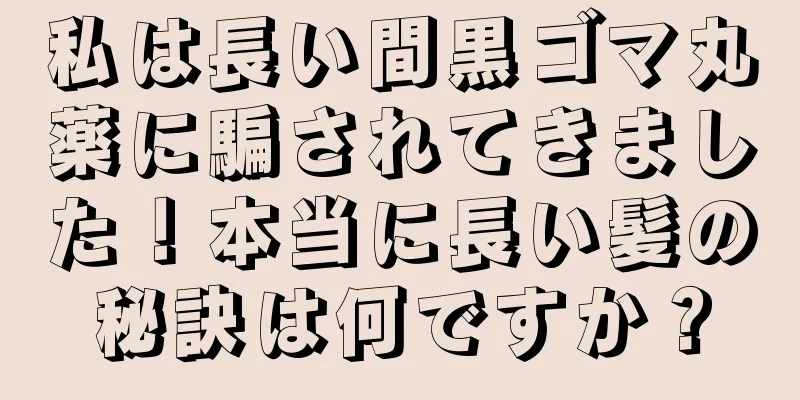 私は長い間黒ゴマ丸薬に騙されてきました！本当に長い髪の秘訣は何ですか？