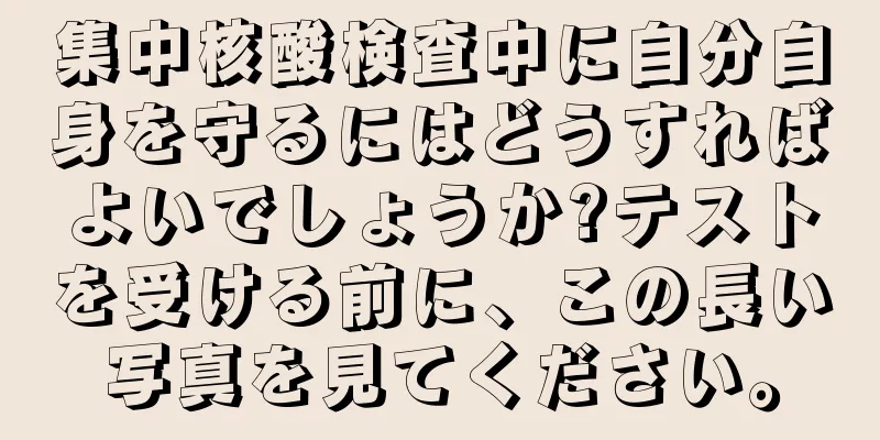 集中核酸検査中に自分自身を守るにはどうすればよいでしょうか?テストを受ける前に、この長い写真を見てください。