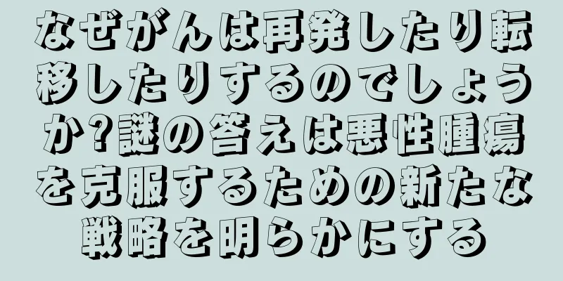 なぜがんは再発したり転移したりするのでしょうか?謎の答えは悪性腫瘍を克服するための新たな戦略を明らかにする