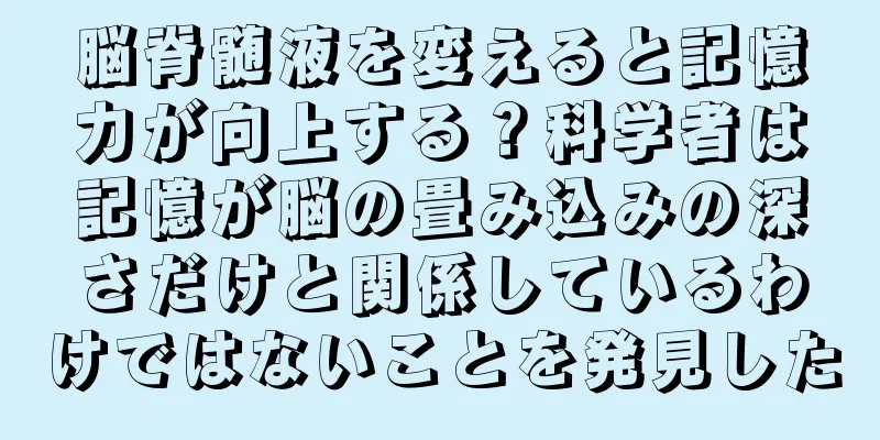 脳脊髄液を変えると記憶力が向上する？科学者は記憶が脳の畳み込みの深さだけと関係しているわけではないことを発見した