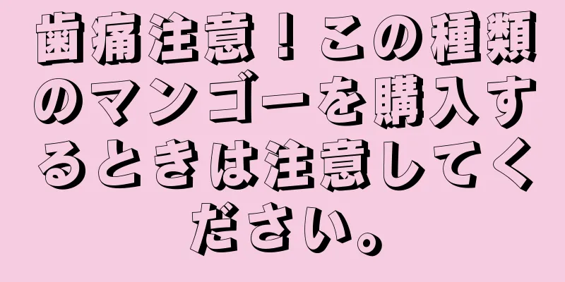 歯痛注意！この種類のマンゴーを購入するときは注意してください。