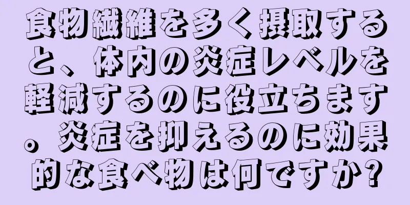 食物繊維を多く摂取すると、体内の炎症レベルを軽減するのに役立ちます。炎症を抑えるのに効果的な食べ物は何ですか?