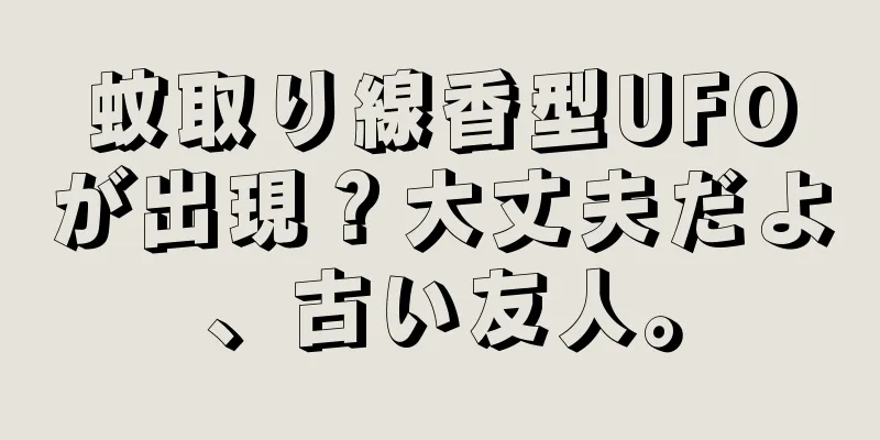蚊取り線香型UFOが出現？大丈夫だよ、古い友人。