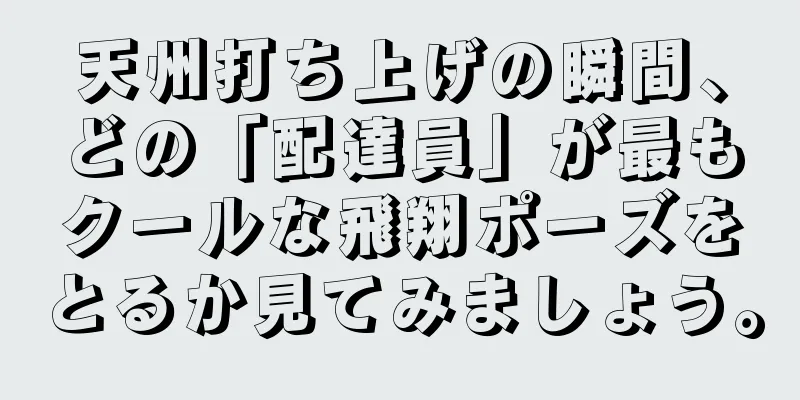 天州打ち上げの瞬間、どの「配達員」が最もクールな飛翔ポーズをとるか見てみましょう。
