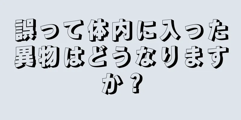 誤って体内に入った異物はどうなりますか？