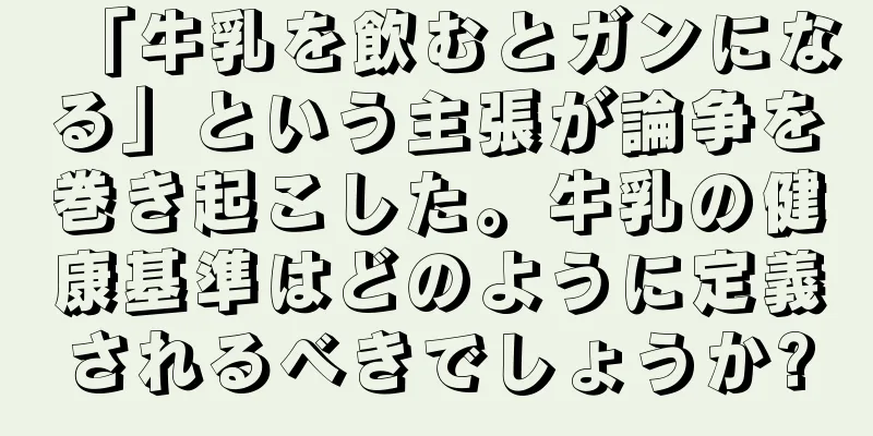 「牛乳を飲むとガンになる」という主張が論争を巻き起こした。牛乳の健康基準はどのように定義されるべきでしょうか?