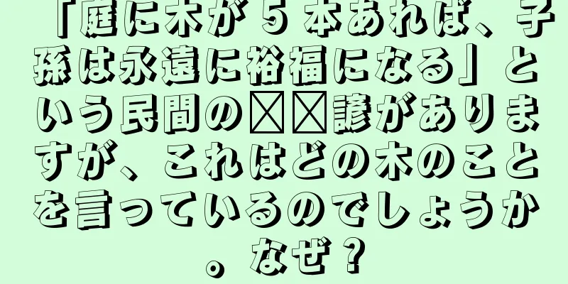 「庭に木が 5 本あれば、子孫は永遠に裕福になる」という民間の​​諺がありますが、これはどの木のことを言っているのでしょうか。なぜ？