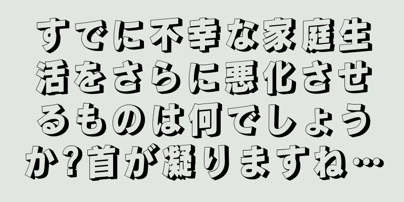 すでに不幸な家庭生活をさらに悪化させるものは何でしょうか?首が凝りますね…