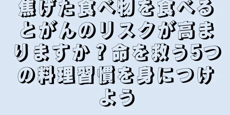 焦げた食べ物を食べるとがんのリスクが高まりますか？命を救う5つの料理習慣を身につけよう