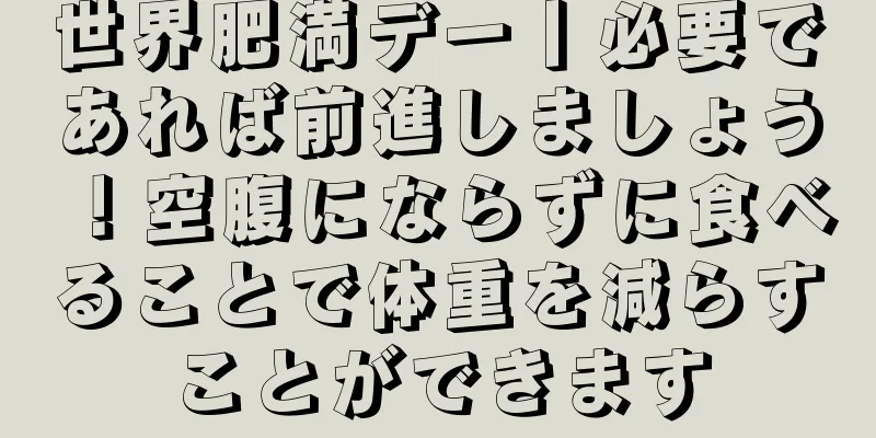 世界肥満デー丨必要であれば前進しましょう！空腹にならずに食べることで体重を減らすことができます
