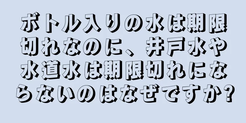 ボトル入りの水は期限切れなのに、井戸水や水道水は期限切れにならないのはなぜですか?