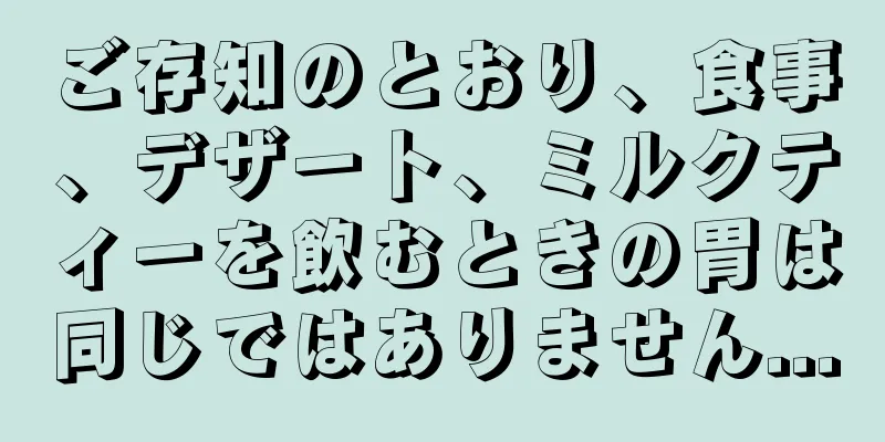 ご存知のとおり、食事、デザート、ミルクティーを飲むときの胃は同じではありません...