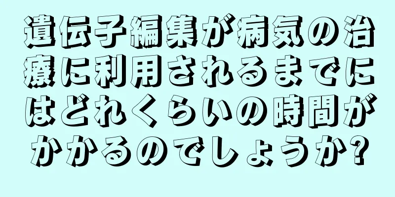 遺伝子編集が病気の治療に利用されるまでにはどれくらいの時間がかかるのでしょうか?
