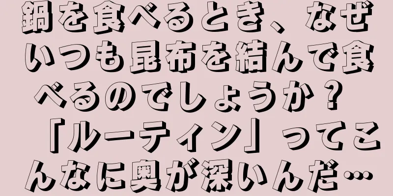 鍋を食べるとき、なぜいつも昆布を結んで食べるのでしょうか？ 「ルーティン」ってこんなに奥が深いんだ…