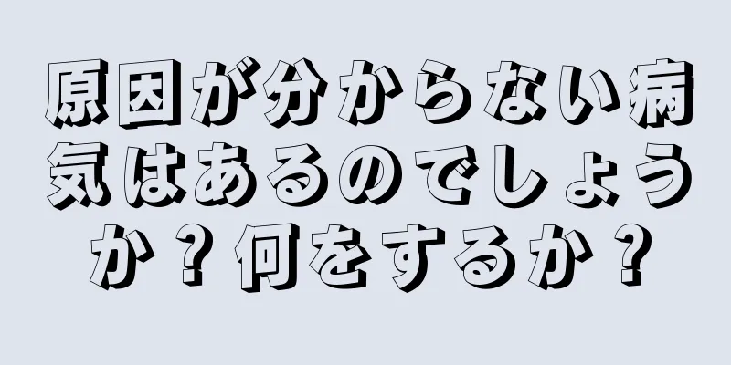 原因が分からない病気はあるのでしょうか？何をするか？