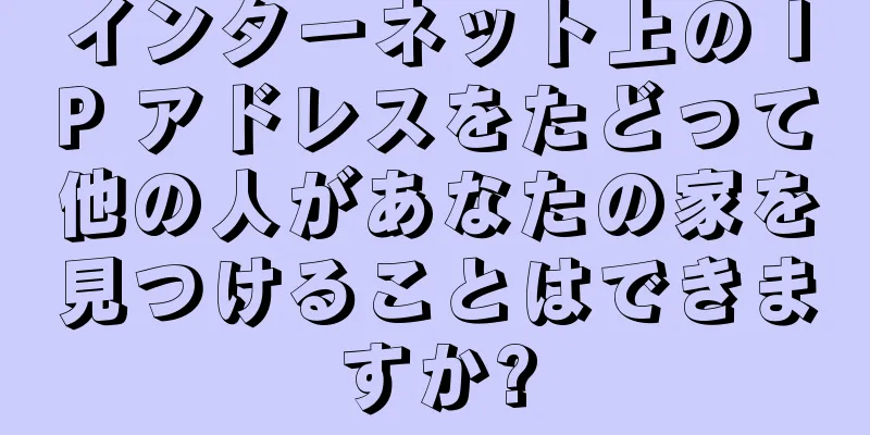 インターネット上の IP アドレスをたどって他の人があなたの家を見つけることはできますか?