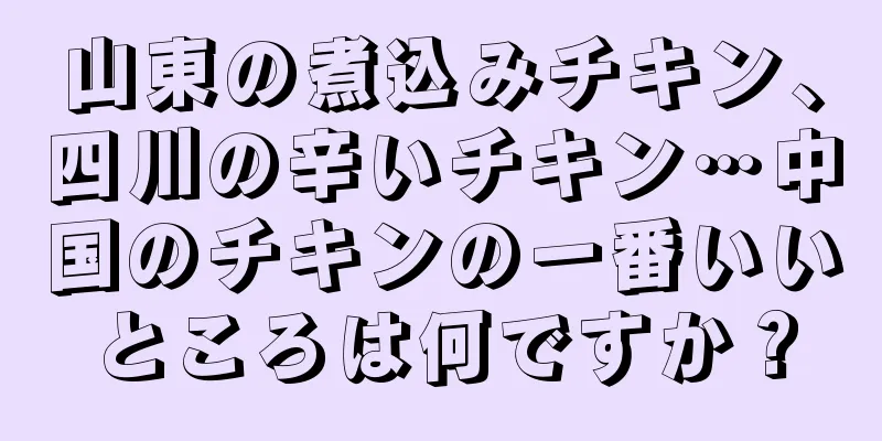 山東の煮込みチキン、四川の辛いチキン…中国のチキンの一番いいところは何ですか？