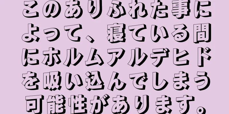 このありふれた事によって、寝ている間にホルムアルデヒドを吸い込んでしまう可能性があります。