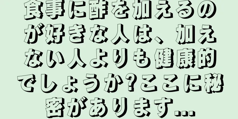 食事に酢を加えるのが好きな人は、加えない人よりも健康的でしょうか?ここに秘密があります...